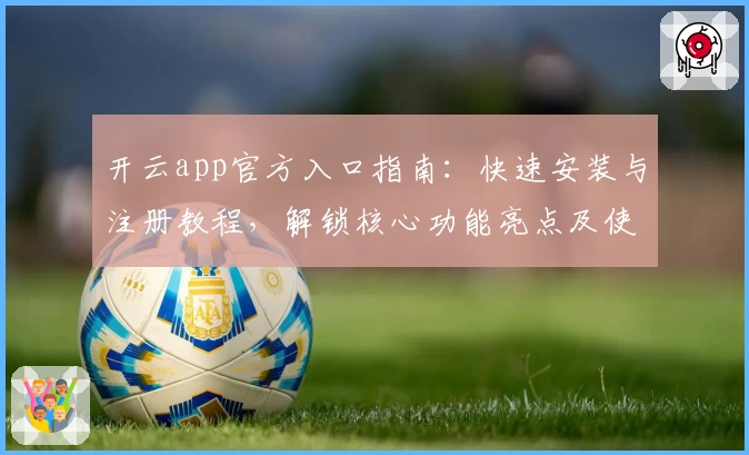 开云app官方入口指南：快速安装与注册教程，解锁核心功能亮点及使用体验升级
