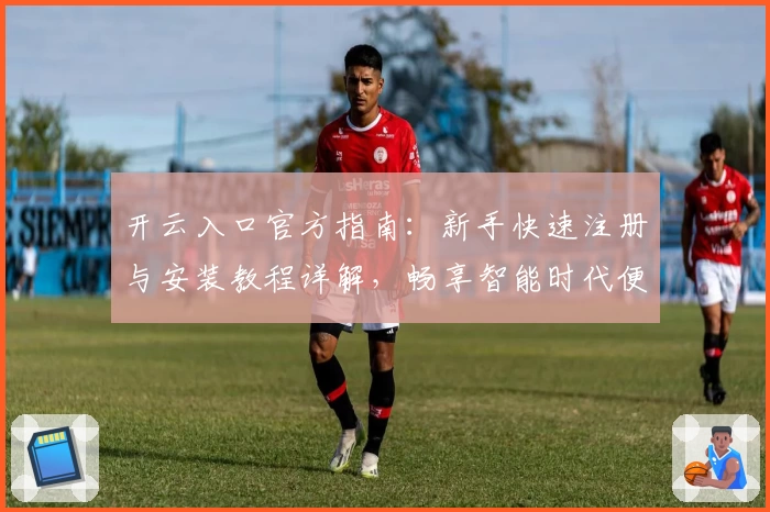 开云入口官方指南：新手快速注册与安装教程详解，畅享智能时代便捷体验