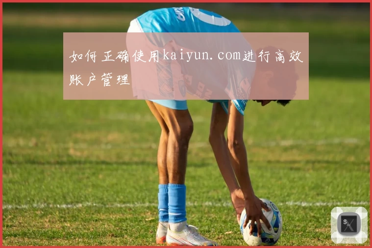 如何正确使用kaiyun.com进行高效账户管理