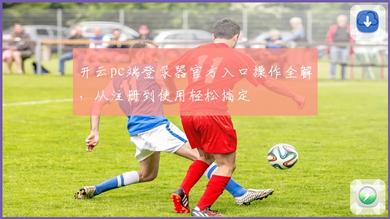 开云pc端登录器官方入口操作全解，从注册到使用轻松搞定