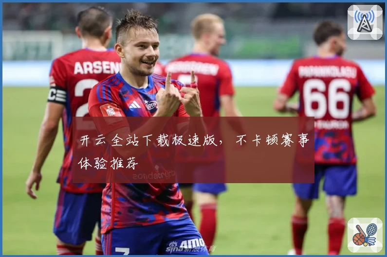 开云全站下载极速版，不卡顿赛事体验推荐