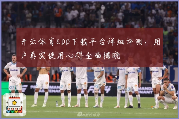 开云体育app下载平台详细评测，用户真实使用心得全面揭晓