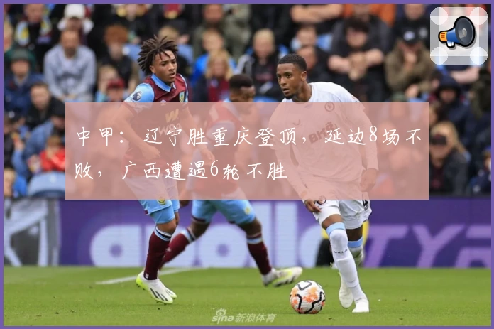 中甲:辽宁胜重庆登顶,延边8场不败,广西遭遇6轮不胜