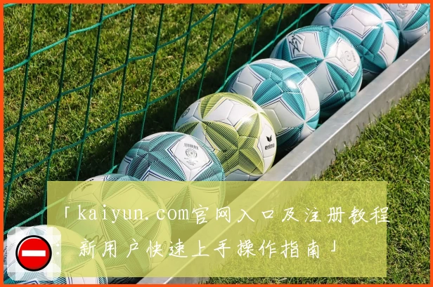 「kaiyun.com官网入口及注册教程：新用户快速上手操作指南」
