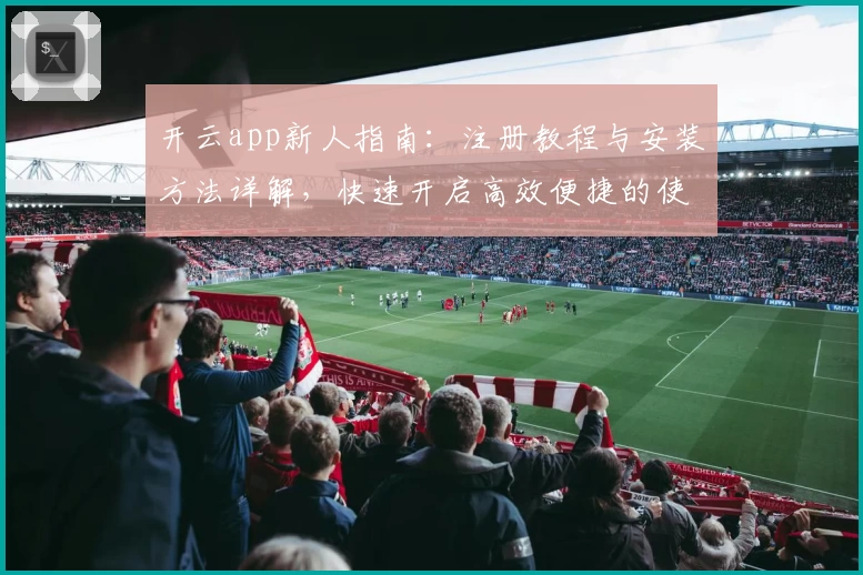 开云app新人指南：注册教程与安装方法详解，快速开启高效便捷的使用体验