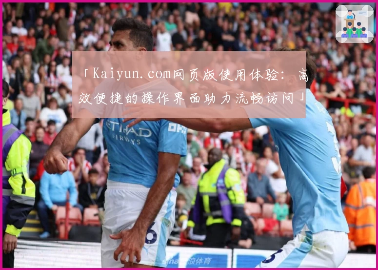 「Kaiyun.com网页版使用体验：高效便捷的操作界面助力流畅访问」