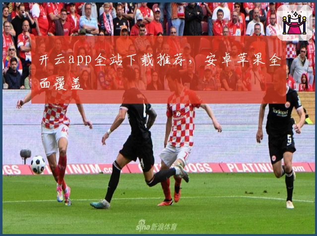 开云app全站下载推荐，安卓苹果全面覆盖