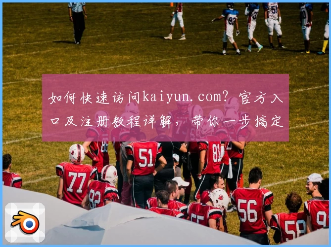 如何快速访问kaiyun.com?官方入口及注册教程详解,带你一步搞定新手操作!