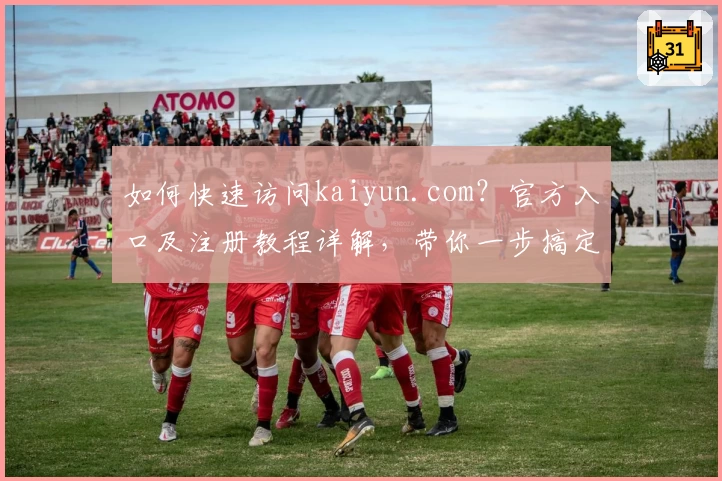 如何快速访问kaiyun.com?官方入口及注册教程详解,带你一步搞定新手操作!