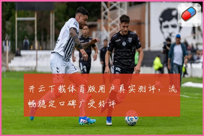 开云下载体育版用户真实测评,流畅稳定口碑广受好评