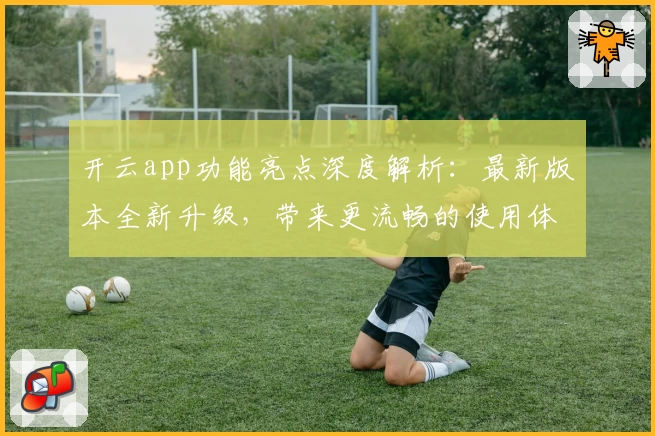 开云app功能亮点深度解析：最新版本全新升级，带来更流畅的使用体验