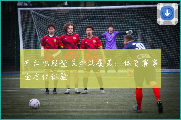开云电脑登录全站覆盖，体育赛事全方位体验