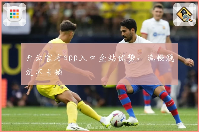 开云官方app入口全站优势，流畅稳定不卡顿