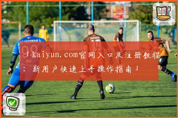 「kaiyun.com官网入口及注册教程：新用户快速上手操作指南」