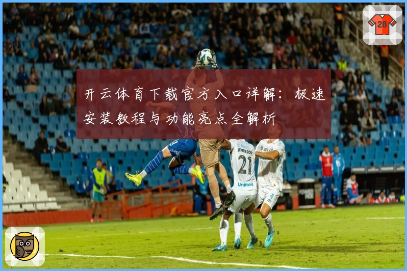 开云体育下载官方入口详解：极速安装教程与功能亮点全解析