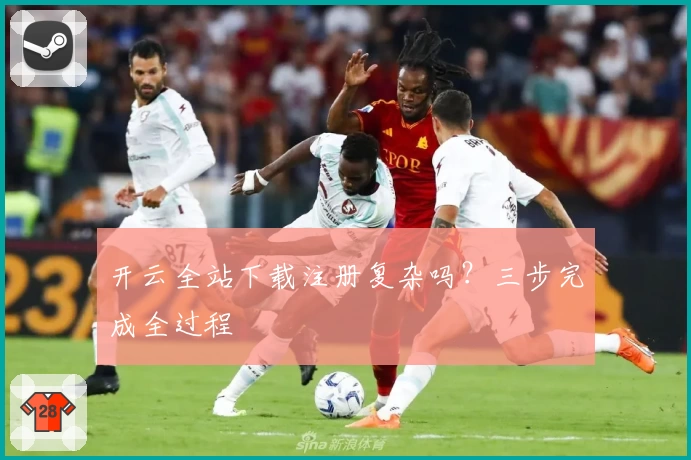 开云全站下载注册复杂吗？三步完成全过程