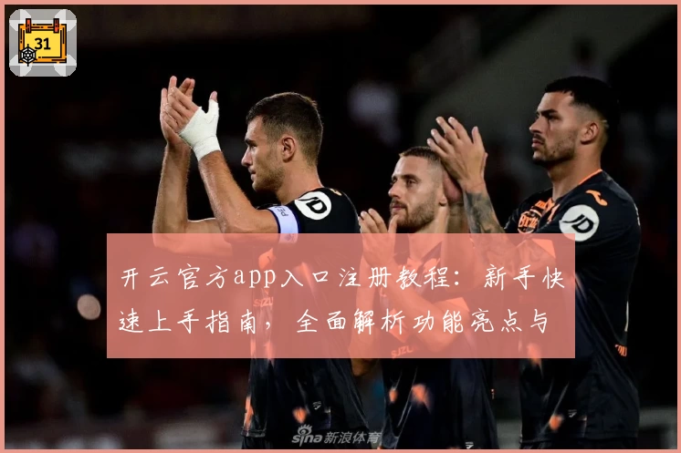 开云官方app入口注册教程：新手快速上手指南，全面解析功能亮点与安全性