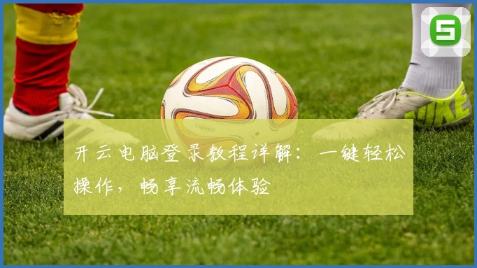 开云电脑登录教程详解：一键轻松操作，畅享流畅体验