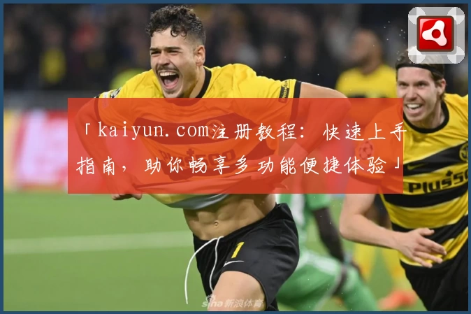 「kaiyun.com注册教程：快速上手指南，助你畅享多功能便捷体验」