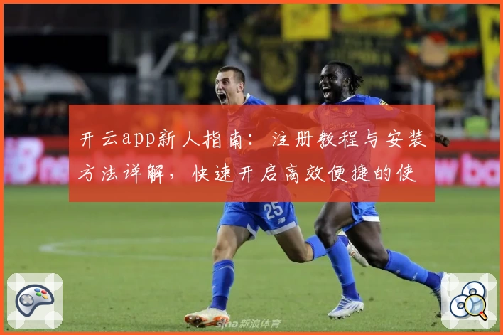 开云app新人指南：注册教程与安装方法详解，快速开启高效便捷的使用体验