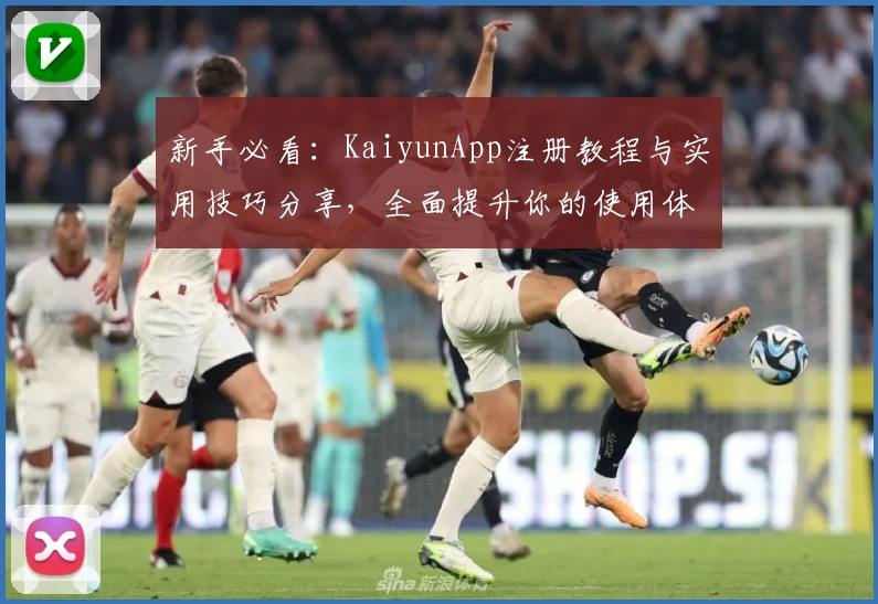 新手必看：KaiyunApp注册教程与实用技巧分享，全面提升你的使用体验