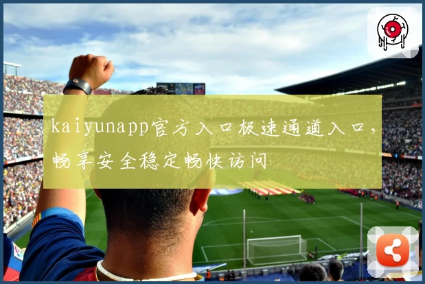 kaiyunapp官方入口极速通道入口，畅享安全稳定畅快访问