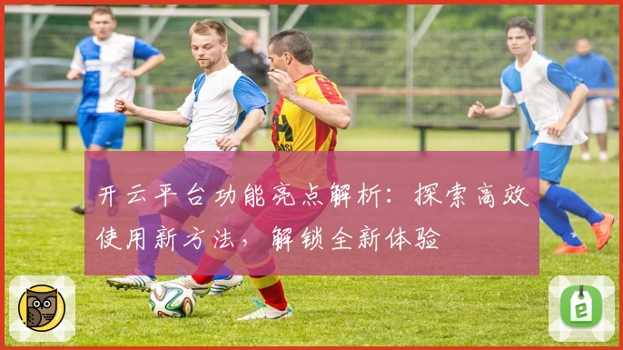 开云平台功能亮点解析：探索高效使用新方法，解锁全新体验