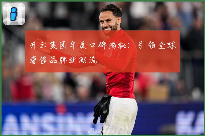 开云集团年度口碑揭秘:引领全球奢侈品牌新潮流