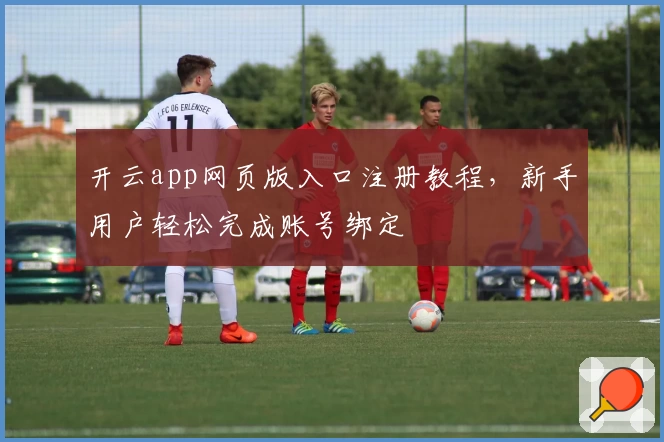 开云app网页版入口注册教程，新手用户轻松完成账号绑定