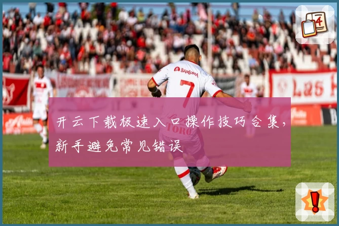 开云下载极速入口操作技巧合集，新手避免常见错误