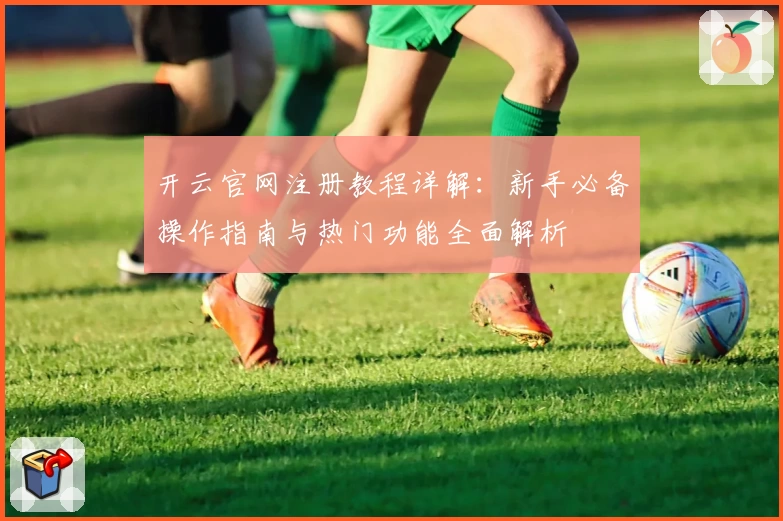 开云官网注册教程详解：新手必备操作指南与热门功能全面解析