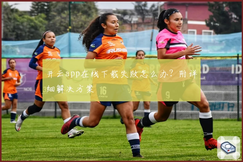 开云app在线下载失败怎么办？附详细解决方案