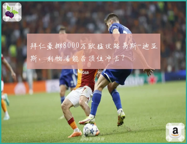 拜仁豪掷8000万欧猛攻路易斯-迪亚斯,利物浦能否顶住冲击?