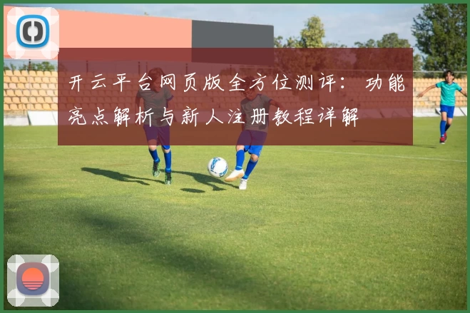 开云平台网页版全方位测评：功能亮点解析与新人注册教程详解