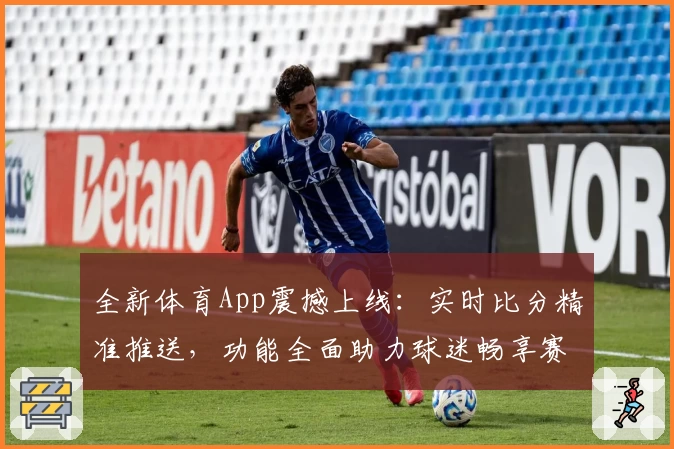全新体育App震撼上线：实时比分精准推送，功能全面助力球迷畅享赛事