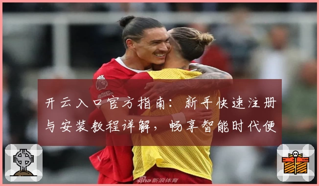 开云入口官方指南：新手快速注册与安装教程详解，畅享智能时代便捷体验