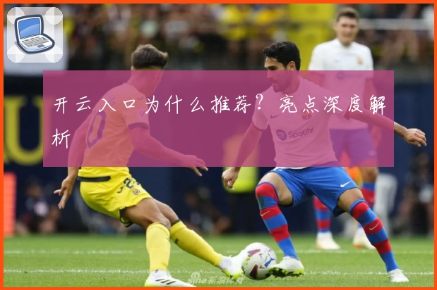 开云入口为什么推荐？亮点深度解析