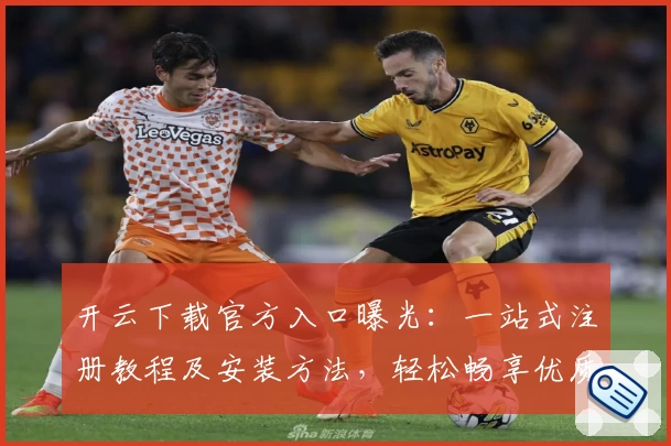 开云下载官方入口曝光：一站式注册教程及安装方法，轻松畅享优质服务体验