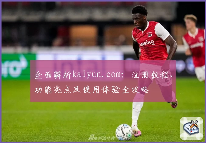 全面解析kaiyun.com：注册教程、功能亮点及使用体验全攻略