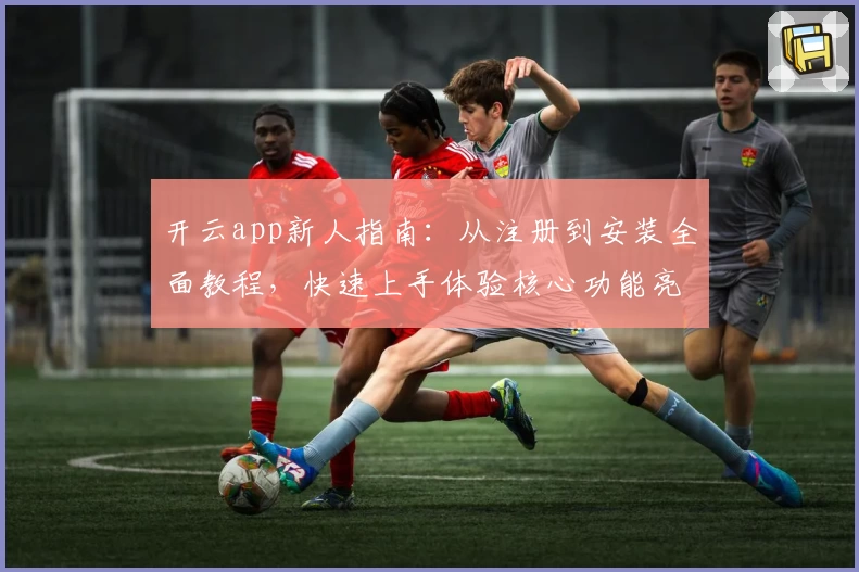 开云app新人指南：从注册到安装全面教程，快速上手体验核心功能亮点