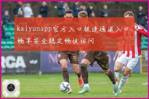 kaiyunapp官方入口极速通道入口，畅享安全稳定畅快访问