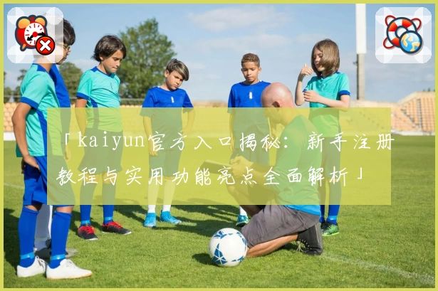 「kaiyun官方入口揭秘：新手注册教程与实用功能亮点全面解析」