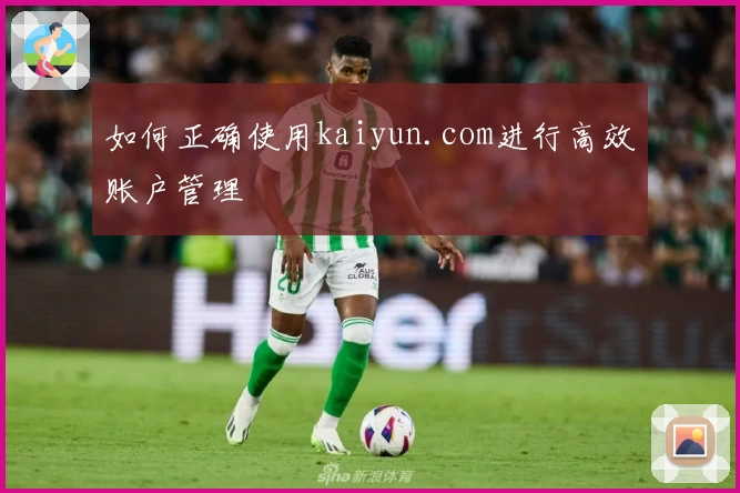如何正确使用kaiyun.com进行高效账户管理