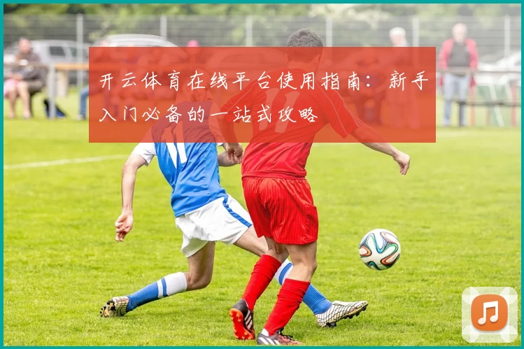 开云体育在线平台使用指南:新手入门必备的一站式攻略