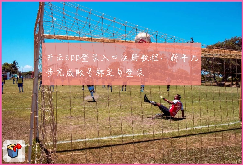 开云app登录入口注册教程，新手几步完成账号绑定与登录