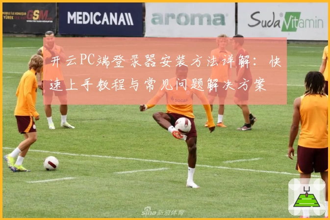 开云PC端登录器安装方法详解：快速上手教程与常见问题解决方案