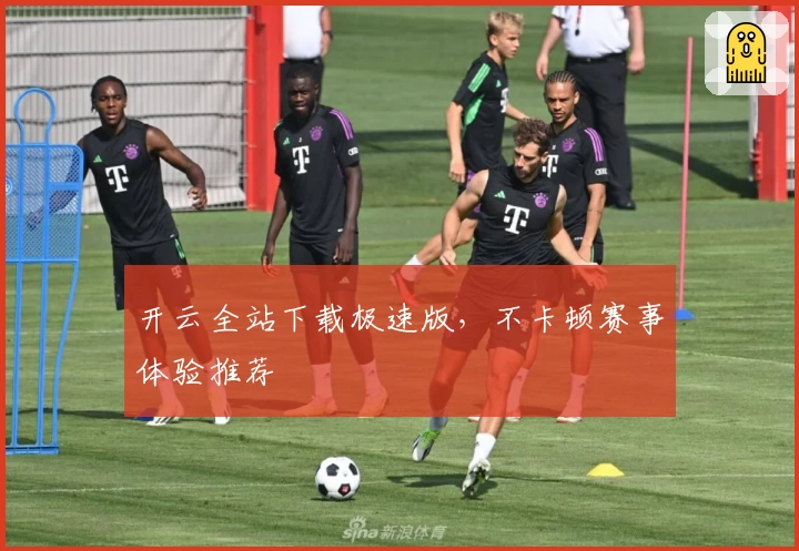 开云全站下载极速版，不卡顿赛事体验推荐