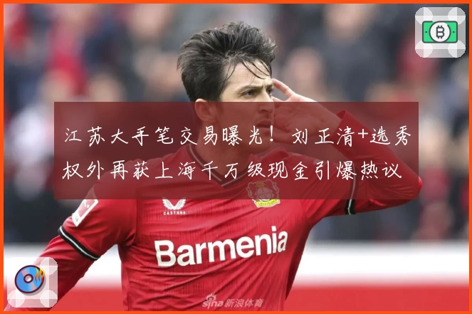 江苏大手笔交易曝光!刘正清+选秀权外再获上海千万级现金引爆热议
