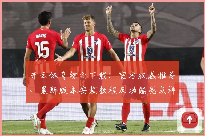 开云体育综合下载：官方权威推荐，最新版本安装教程及功能亮点详解