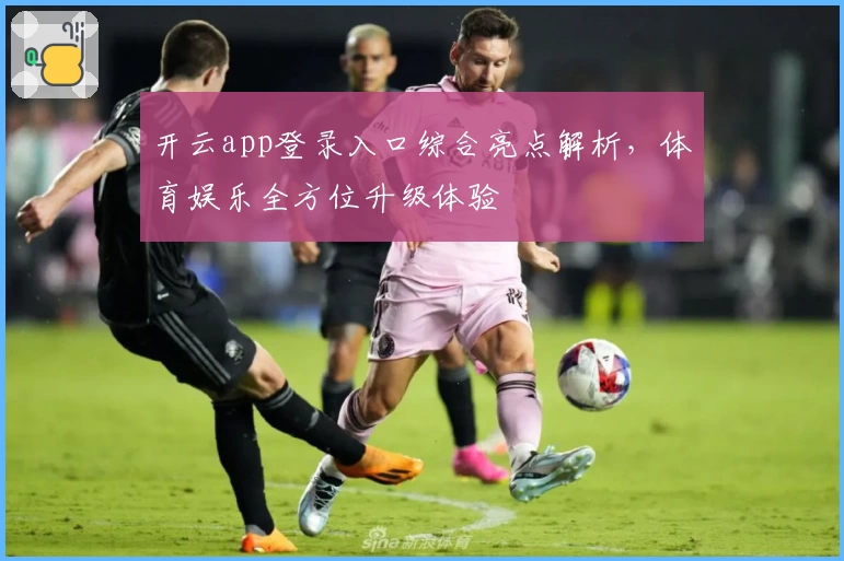 开云app登录入口综合亮点解析，体育娱乐全方位升级体验
